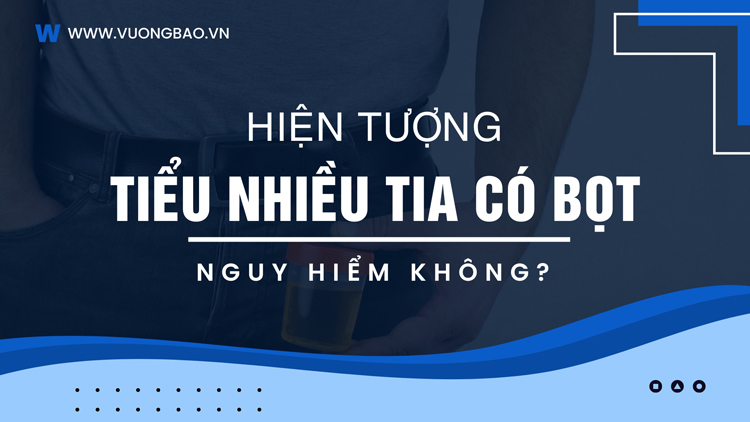 Tiểu nhiều tia có bọt nguy hiểm không? Bệnh gì?